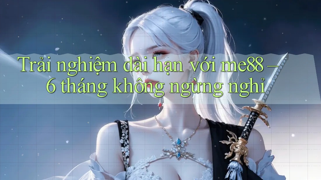 Trải nghiệm dài hạn với me88 – 6 tháng không ngừng nghỉ