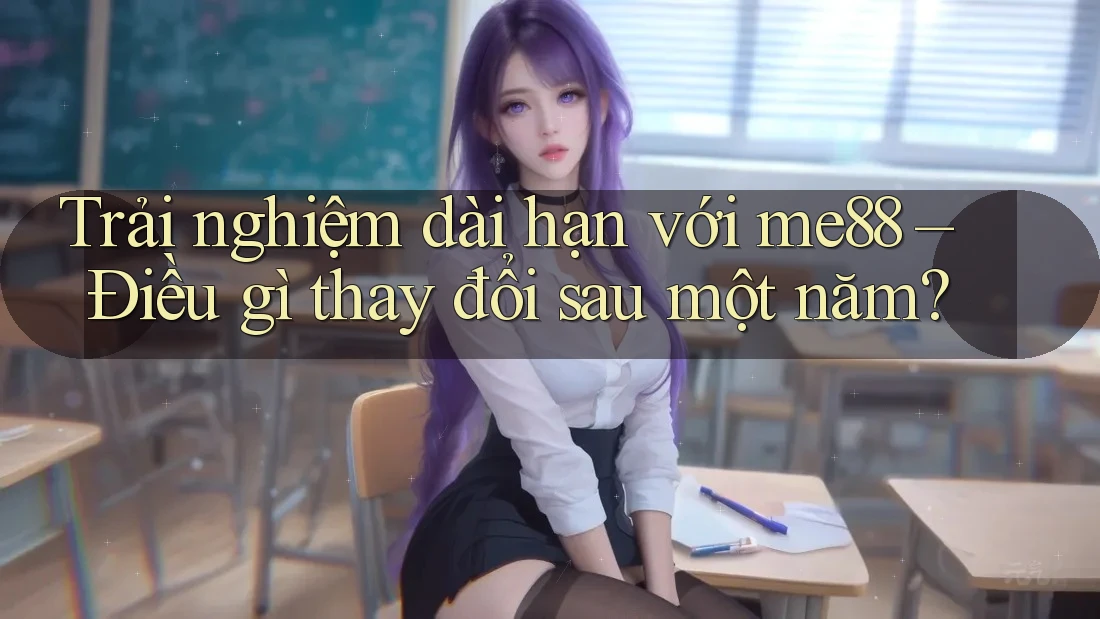 Trải nghiệm dài hạn với me88 – Điều gì thay đổi sau một năm? Trải nghiệm dài hạn với me88 – Điều gì thay đổi sau một năm?