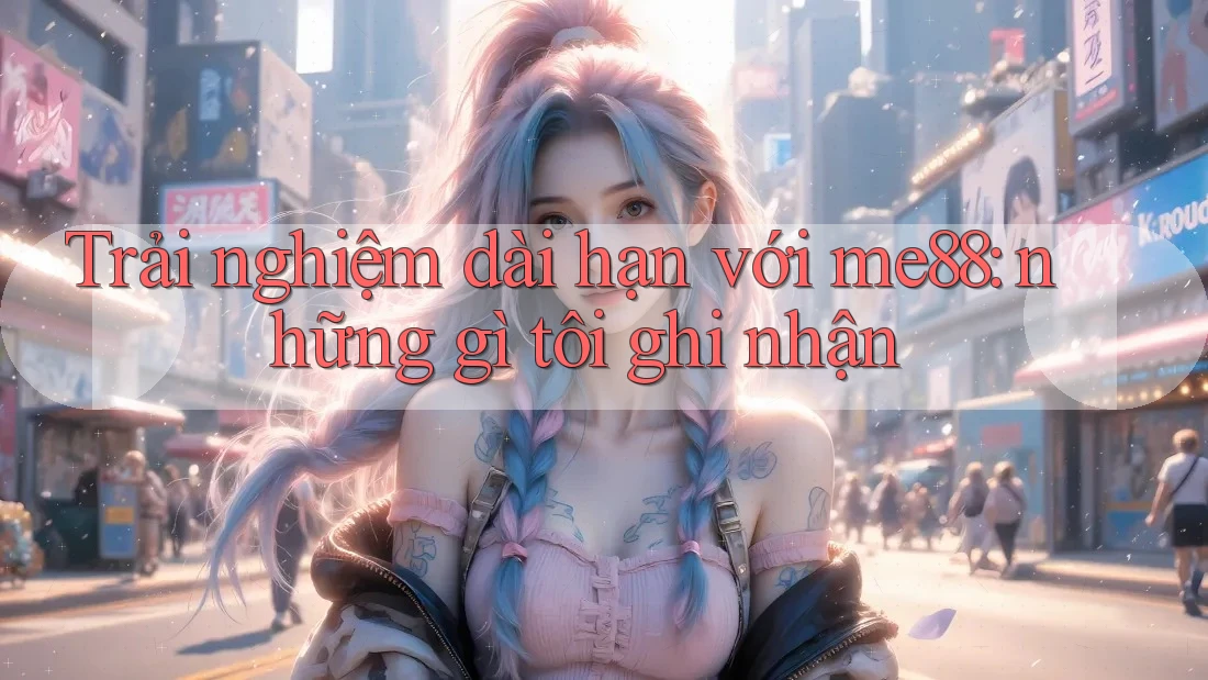 Trải nghiệm dài hạn với me88: những gì tôi ghi nhận Trải nghiệm dài hạn với me88: những gì tôi ghi nhận