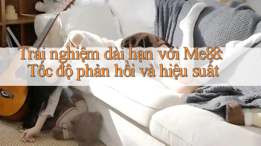Trải nghiệm dài hạn với Me88: Tốc độ phản hồi và hiệu suất Trải nghiệm dài hạn với Me88: Tốc độ phản hồi và hiệu suất