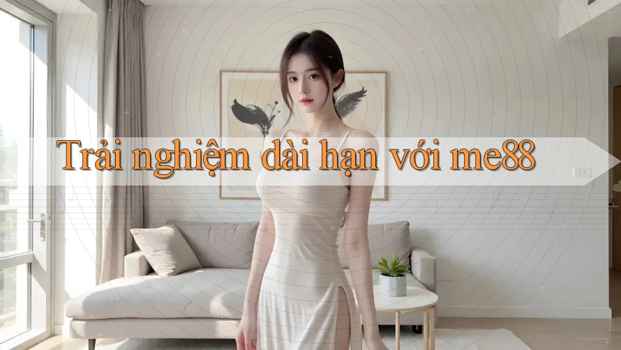 Trải nghiệm dài hạn với me88 Trải nghiệm dài hạn với me88