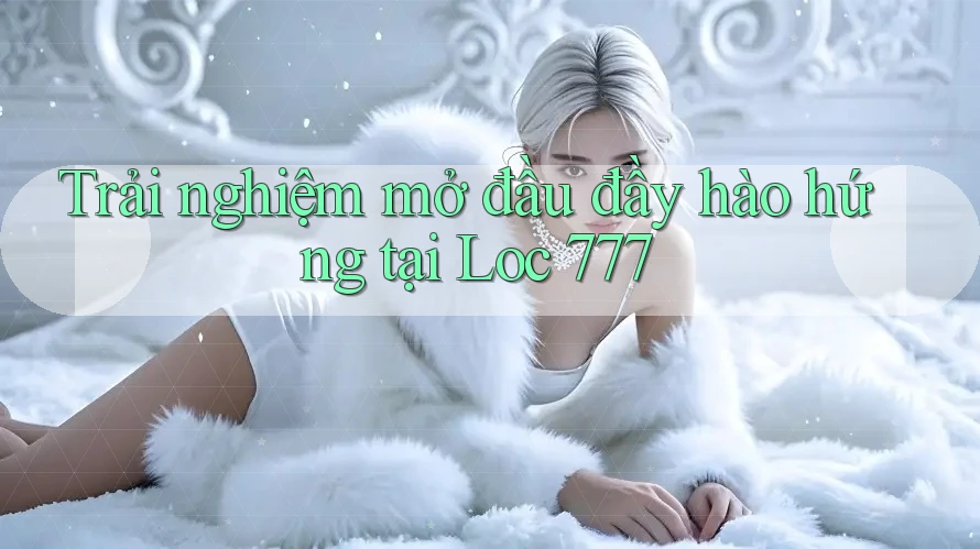 Trải nghiệm mở đầu đầy hào hứng tại Loc 777 Trải nghiệm mở đầu đầy hào hứng tại Loc 777