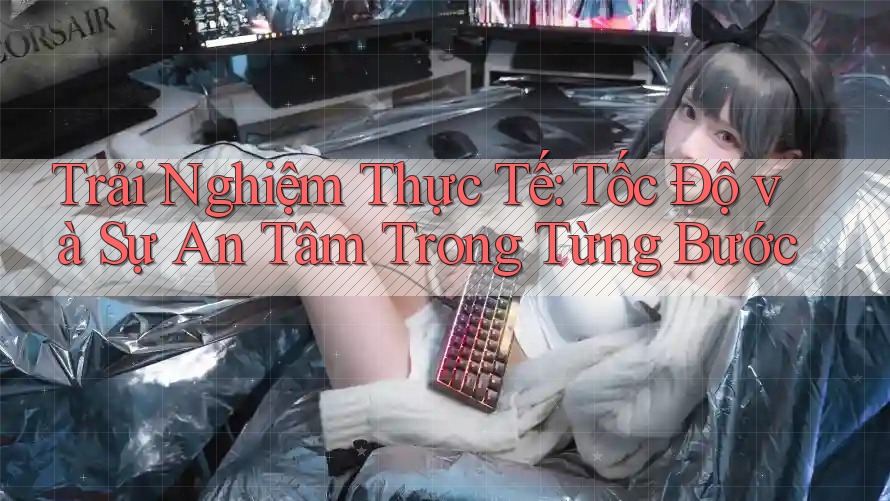 Trải Nghiệm Thực Tế: Tốc Độ và Sự An Tâm Trong Từng Bước Trải Nghiệm Thực Tế: Tốc Độ và Sự An Tâm Trong Từng Bước