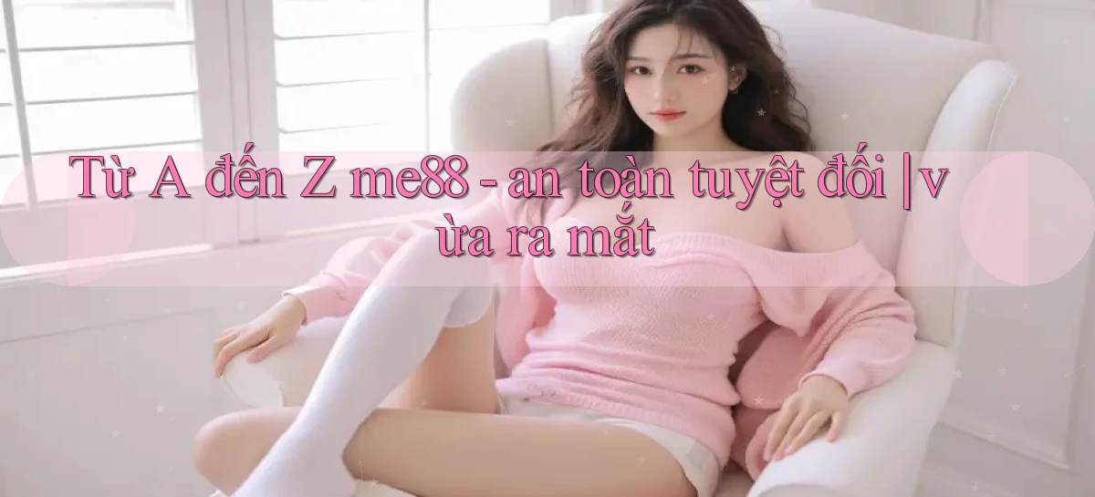 Từ A đến Z me88   an toàn tuyệt đối vừa ra mắt
