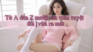 Từ A đến Z me88   an toàn tuyệt đối vừa ra mắt