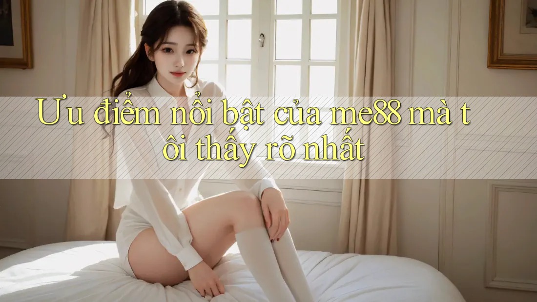 Ưu điểm nổi bật của me88 mà tôi thấy rõ nhất