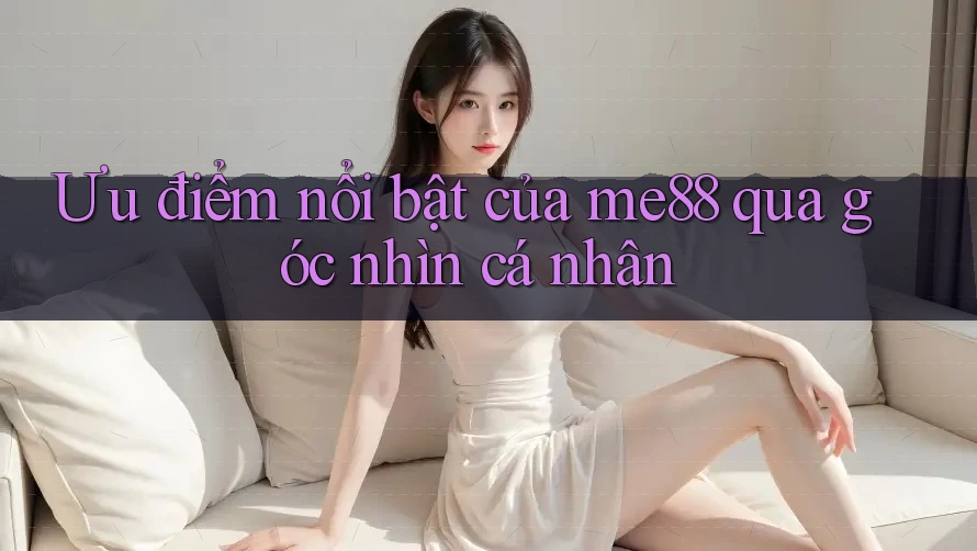 Ưu điểm nổi bật của me88 qua góc nhìn cá nhân Ưu điểm nổi bật của me88 qua góc nhìn cá nhân