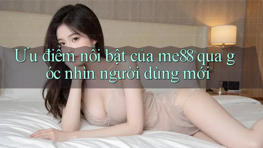 Ưu điểm nổi bật của me88 qua góc nhìn người dùng mới Ưu điểm nổi bật của me88 qua góc nhìn người dùng mới