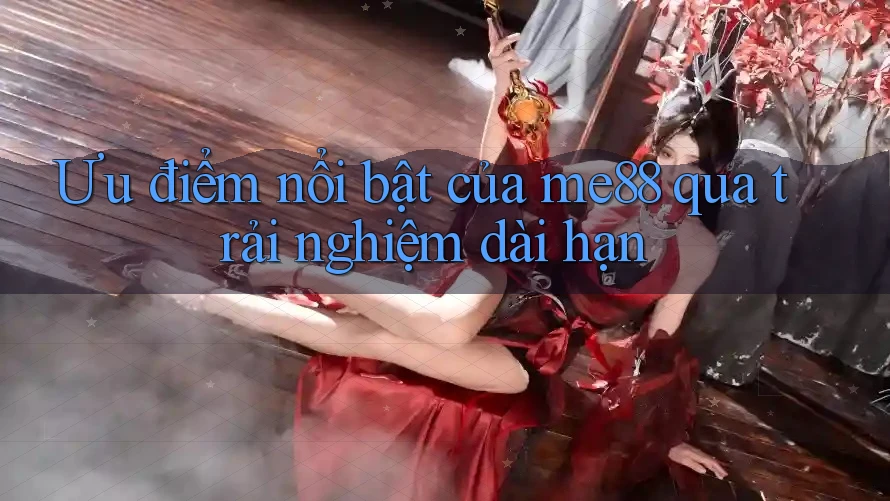 Ưu điểm nổi bật của me88 qua trải nghiệm dài hạn