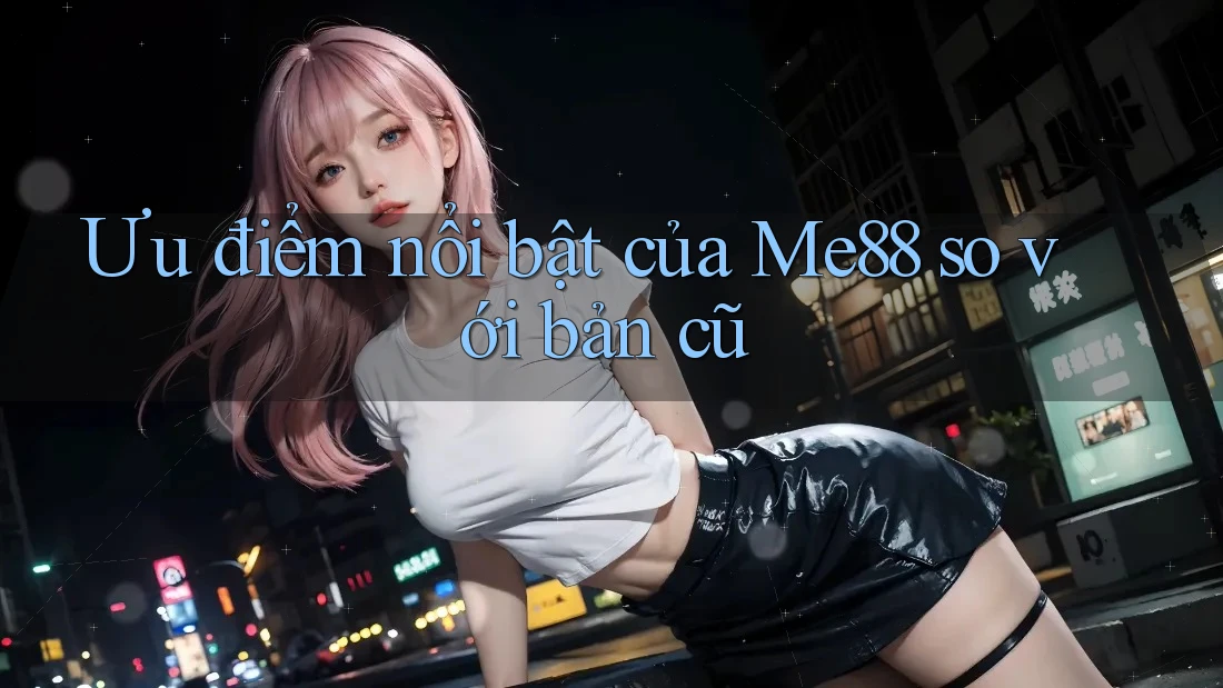 Ưu điểm nổi bật của Me88 so với bản cũ Ưu điểm nổi bật của Me88 so với bản cũ