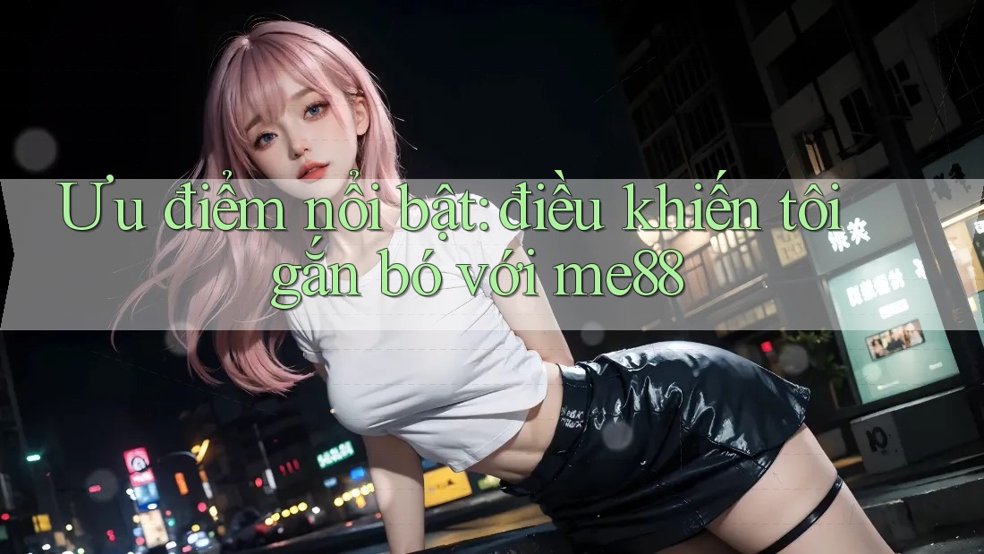 Ưu điểm nổi bật: điều khiến tôi gắn bó với me88 Ưu điểm nổi bật: điều khiến tôi gắn bó với me88