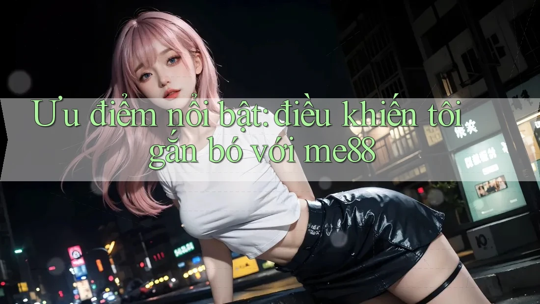 Ưu điểm nổi bật: điều khiến tôi gắn bó với me88