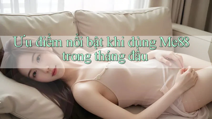 Ưu điểm nổi bật khi dùng Me88 trong tháng đầu Ưu điểm nổi bật khi dùng Me88 trong tháng đầu