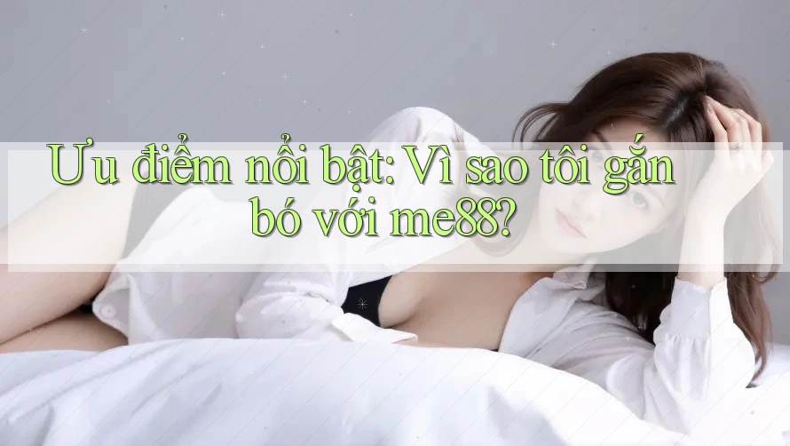 Ưu điểm nổi bật: Vì sao tôi gắn bó với me88? Ưu điểm nổi bật: Vì sao tôi gắn bó với me88?