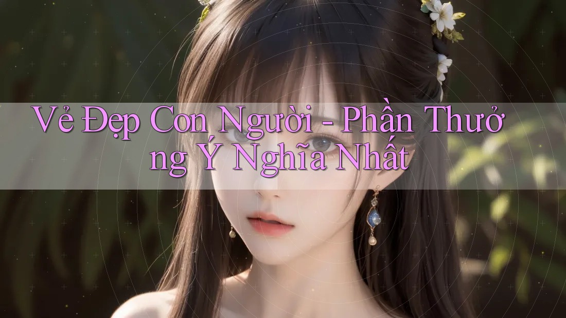 Vẻ Đẹp Con Người - Phần Thưởng Ý Nghĩa Nhất Vẻ Đẹp Con Người - Phần Thưởng Ý Nghĩa Nhất