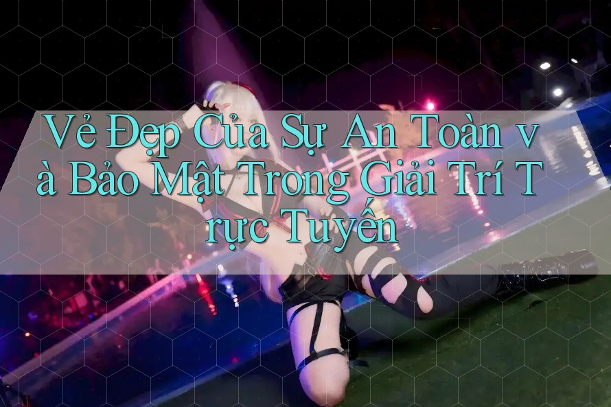 Vẻ Đẹp Của Sự An Toàn và Bảo Mật Trong Giải Trí Trực Tuyến Vẻ Đẹp Của Sự An Toàn và Bảo Mật Trong Giải Trí Trực Tuyến