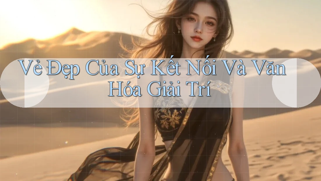 Vẻ Đẹp Của Sự Kết Nối Và Văn Hóa Giải Trí Vẻ Đẹp Của Sự Kết Nối Và Văn Hóa Giải Trí