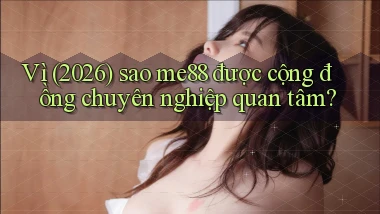 Vì (2026) sao me88 được cộng đồng chuyên nghiệp quan tâm