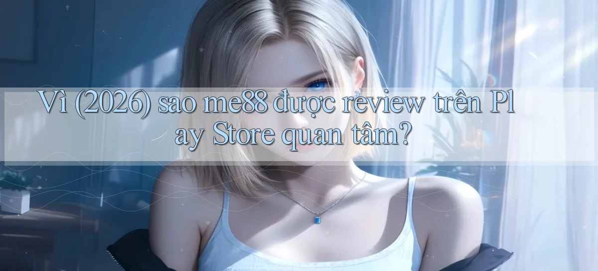 Vì (2026) sao me88 được review trên Play Store quan tâm