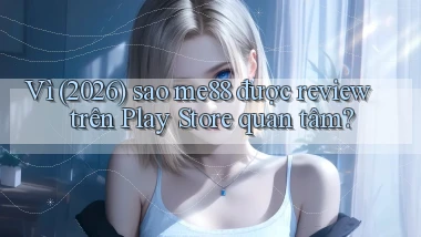 Vì (2026) sao me88 được review trên Play Store quan tâm
