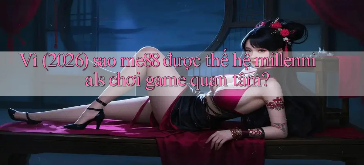 Vì (2026) sao me88 được thế hệ millennials chơi game quan tâm