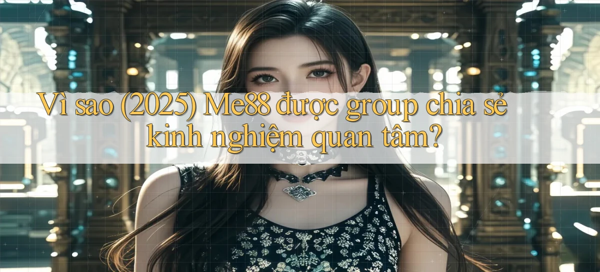 Vì sao (2025) Me88 được group chia sẻ kinh nghiệm quan tâm