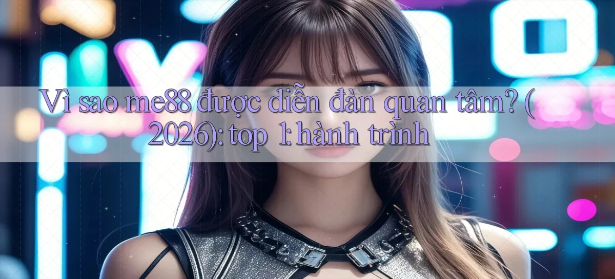Vì sao me88 được diễn đàn quan tâm (2026) top 1 hành trình