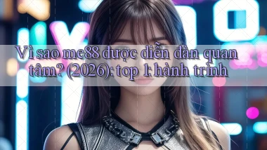 Vì sao me88 được diễn đàn quan tâm (2026) top 1 hành trình