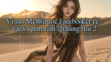 Vì sao Me88 được Facebooker review quan tâm tháng thứ 2
