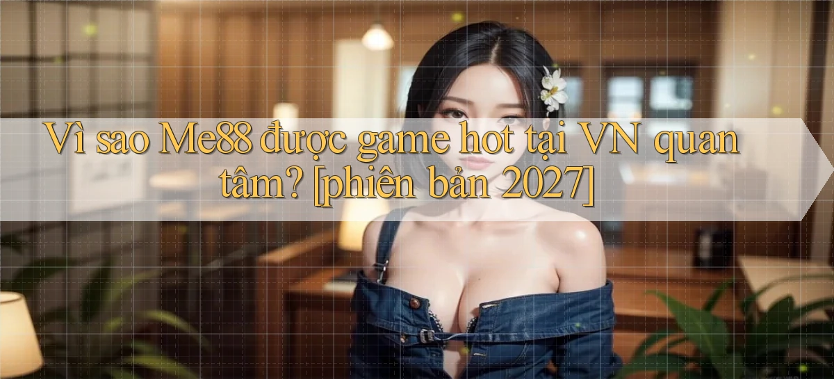 Vì sao Me88 được game hot tại VN quan tâm [phiên bản 2027]