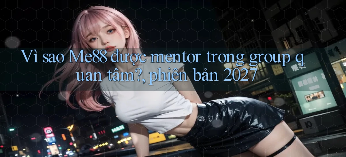 Vì sao Me88 được mentor trong group quan tâm, phiên bản 2027
