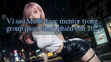 Vì sao Me88 được mentor trong group quan tâm, phiên bản 2027