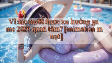 Vì sao me88 được xu hướng game 2026 quan tâm [animation mượt]