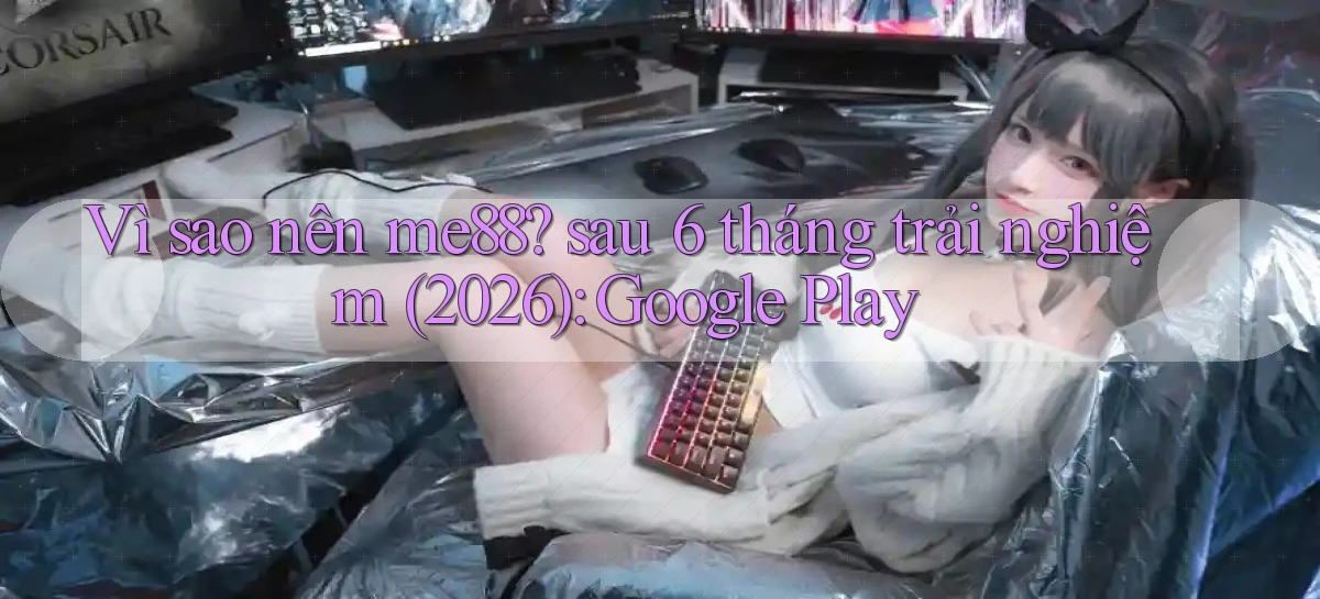 Vì sao nên me88 sau 6 tháng trải nghiệm (2026) Google Play