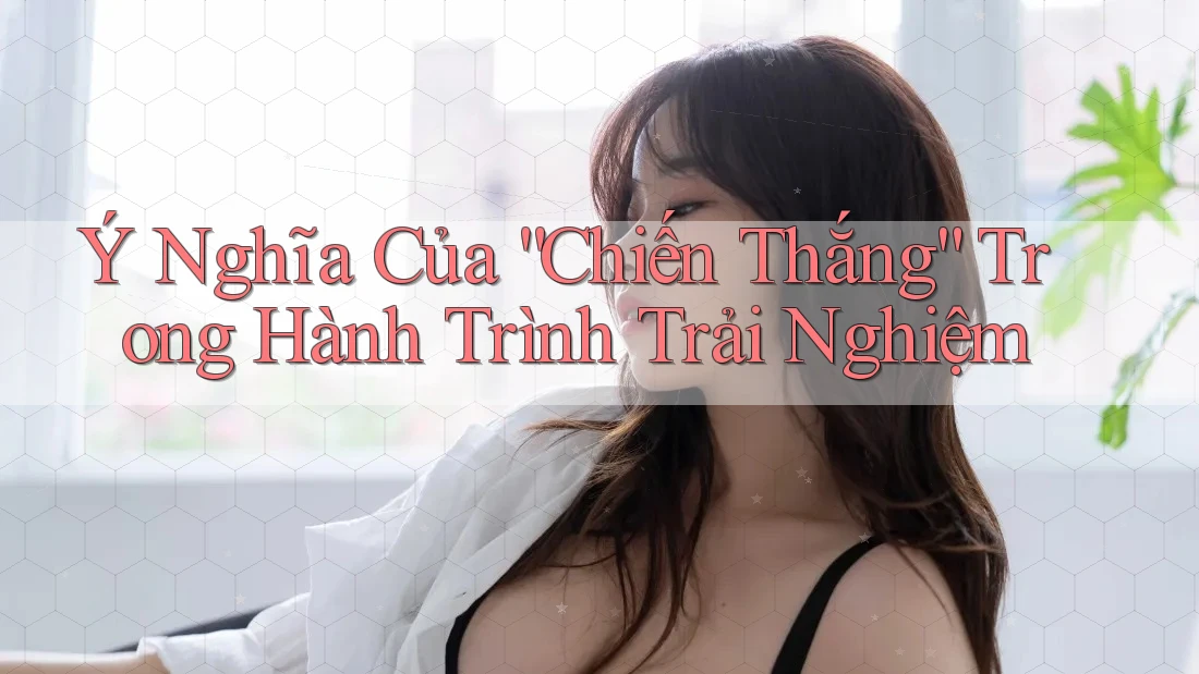 Ý Nghĩa Của “Chiến Thắng” Trong Hành Trình Trải Nghiệm