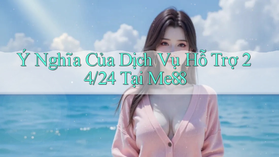 Ý Nghĩa Của Dịch Vụ Hỗ Trợ 24/24 Tại Me88